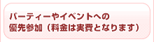 パーティーやイベントへの優先参加（料金は実費となります）